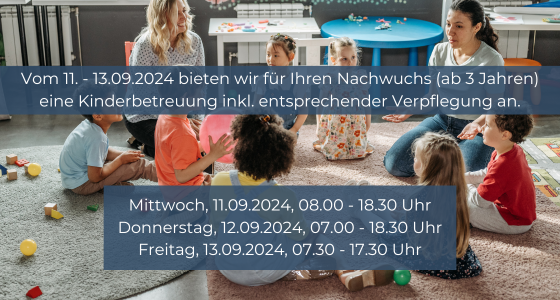 Vom 11.-13.092024 bieten wir für Ihren Nachwuchs (ab 3Jahren) eine Kinderbetreuung inkl. entsprechender Verpflegung an. | Mittwoch, 08.00-18.30 Uhr | Donnerstag, 07.00-18.30 Uhr | Freitag, 07.30-17.30 Uhr